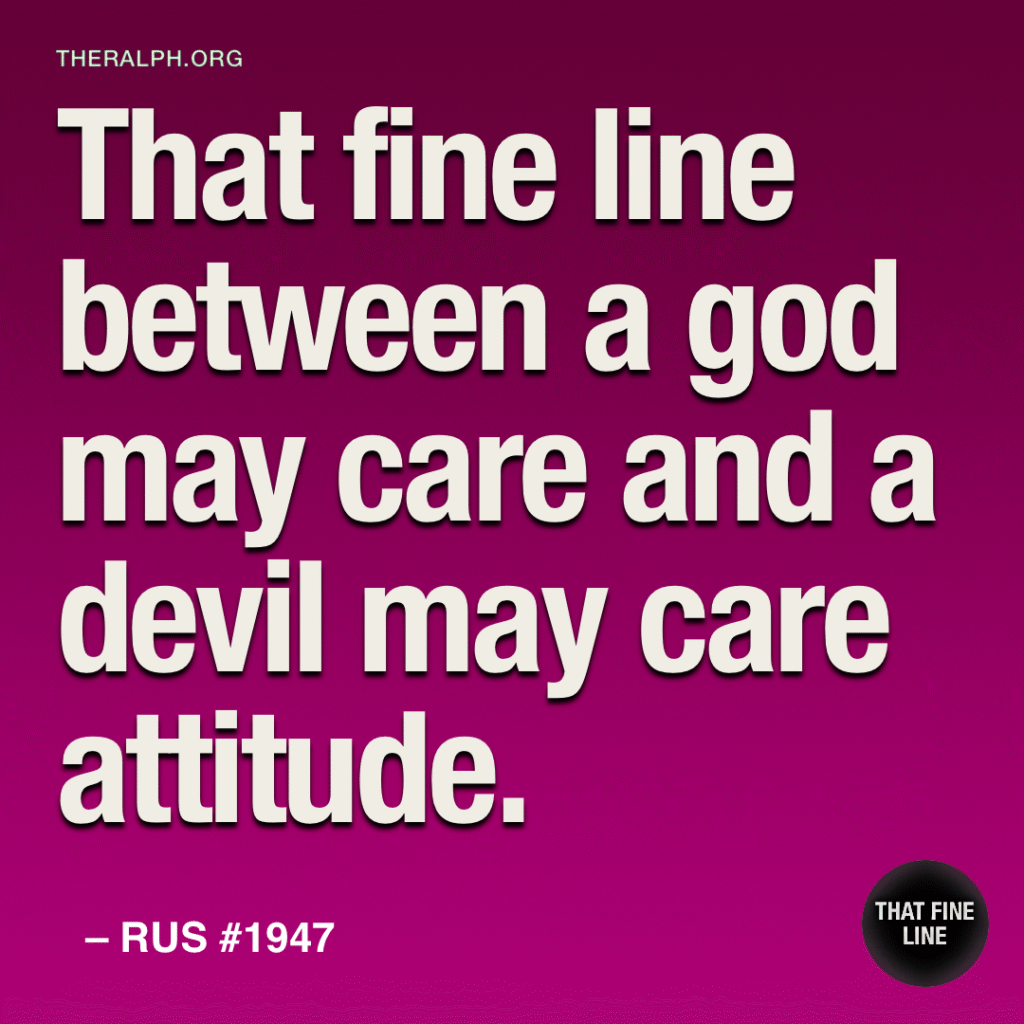That fine line between a god may care and a devil may care attitude.