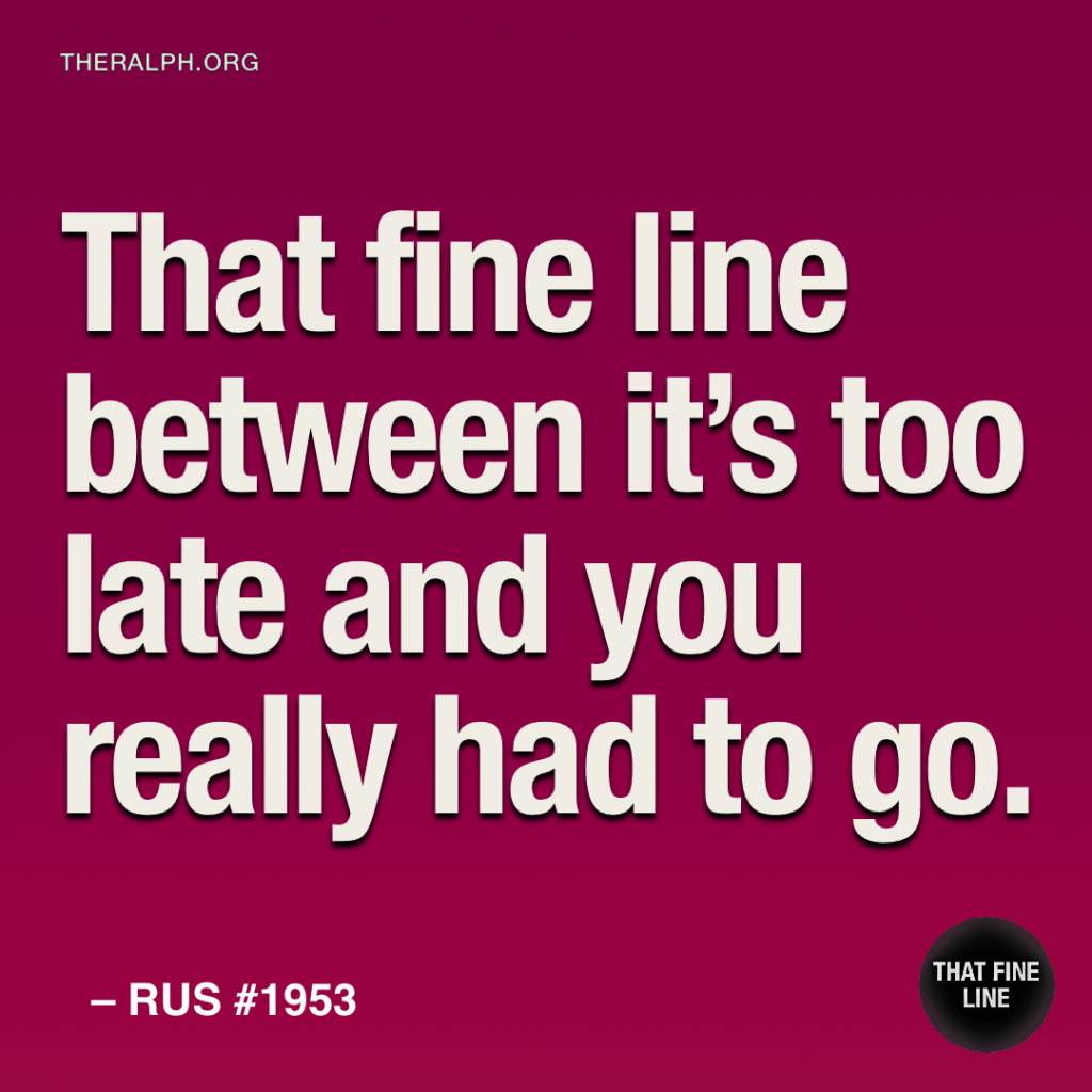 That fine line between it’s too late and you really had to go.