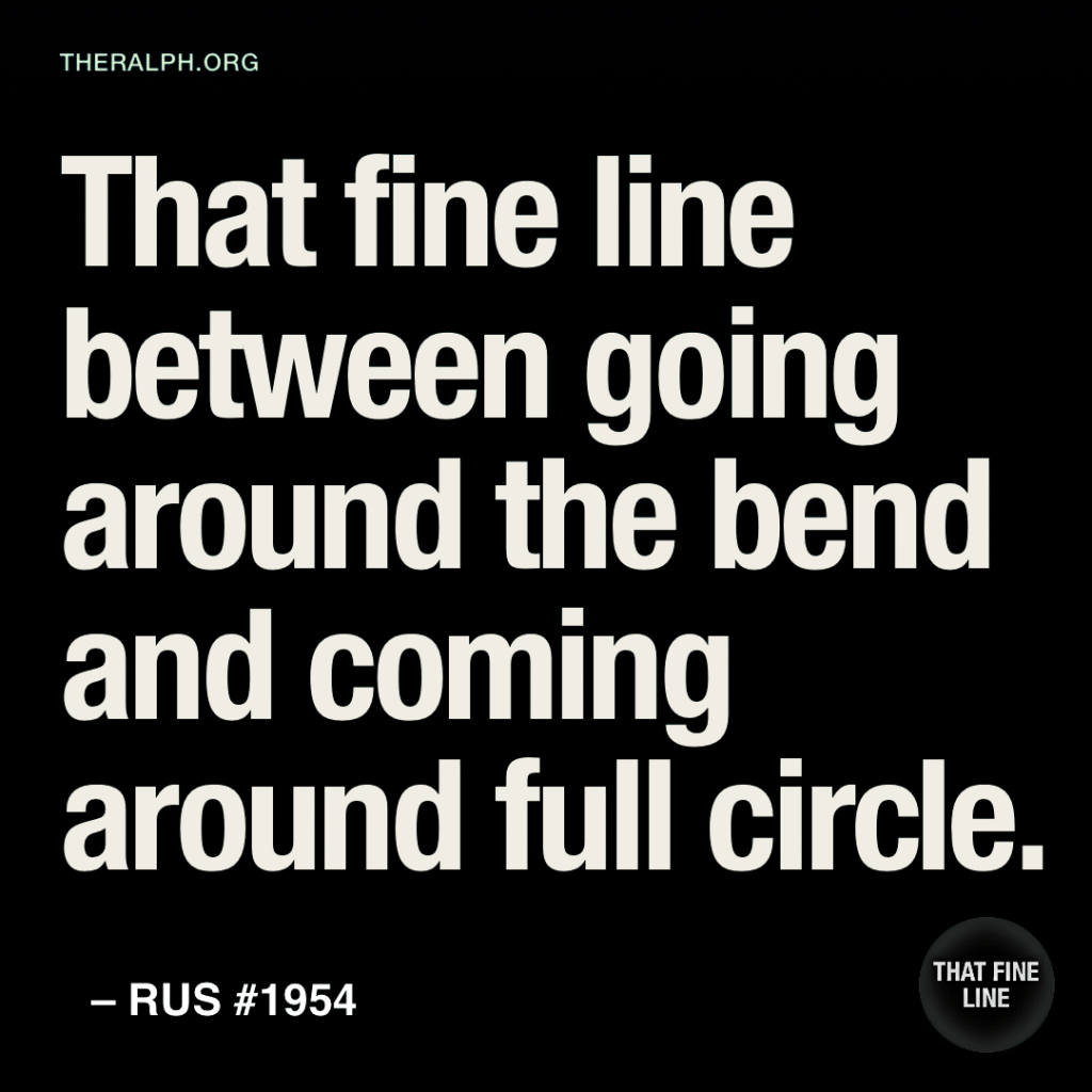 That fine line between going around the bend and coming around full circle.