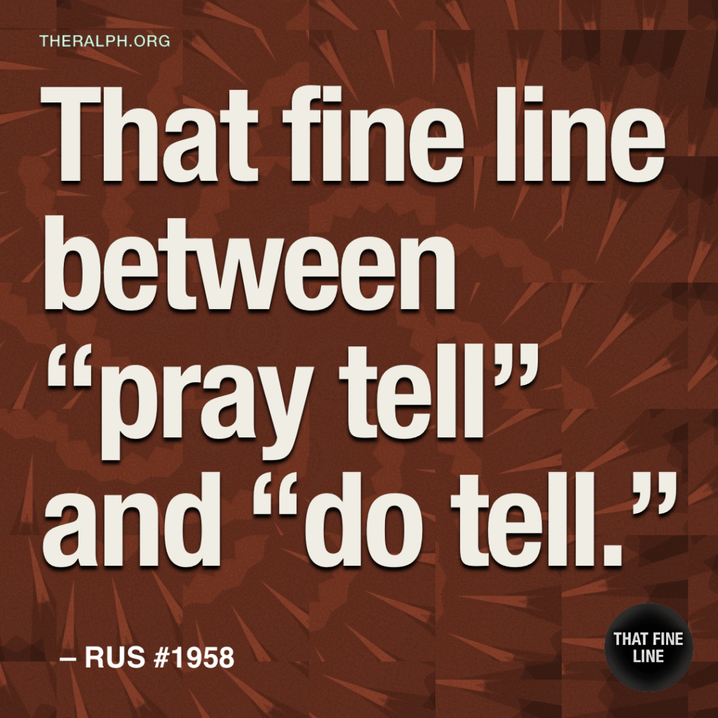 That fine line between "pray tell" and "do tell."