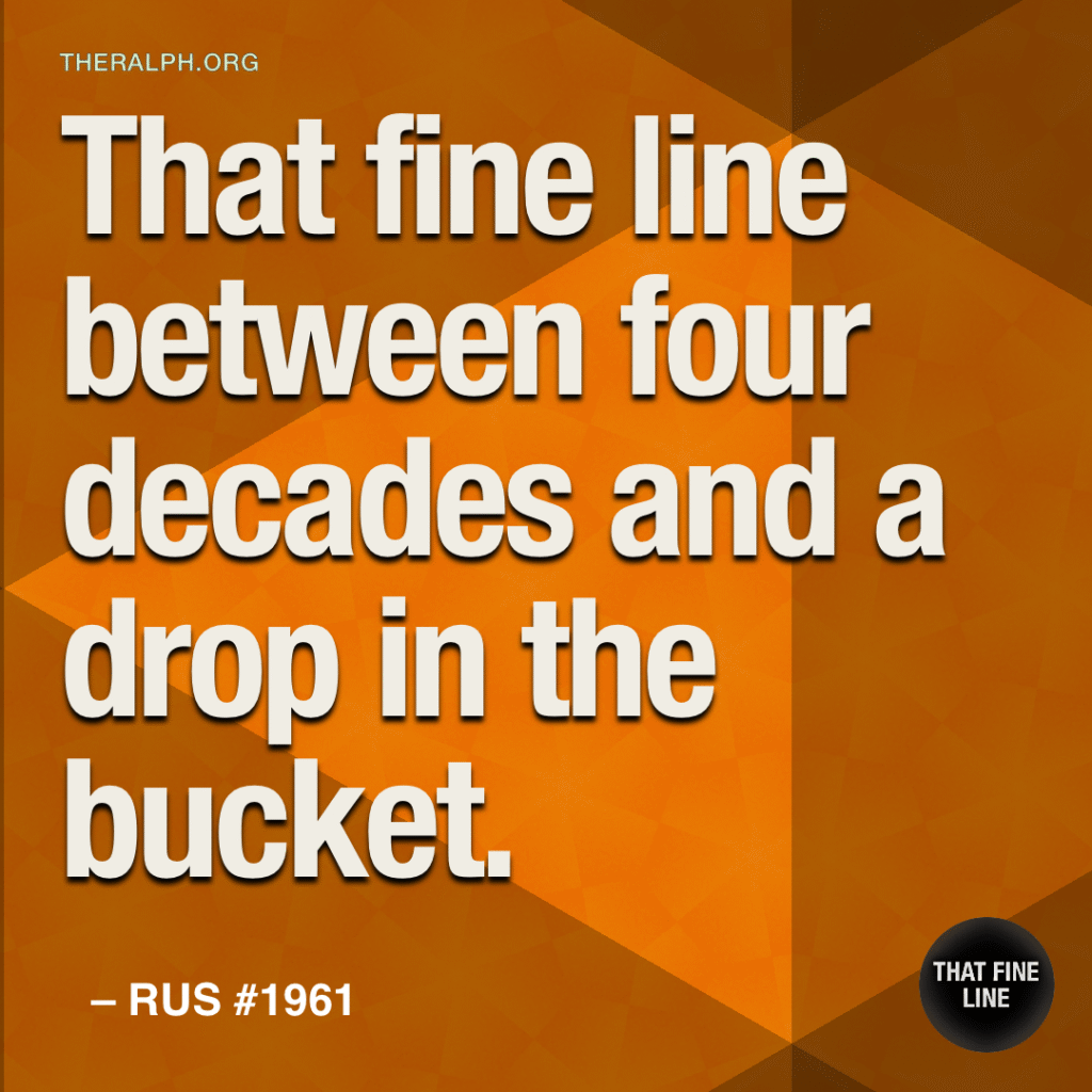 That fine line between four decades and a drop in the bucket.
