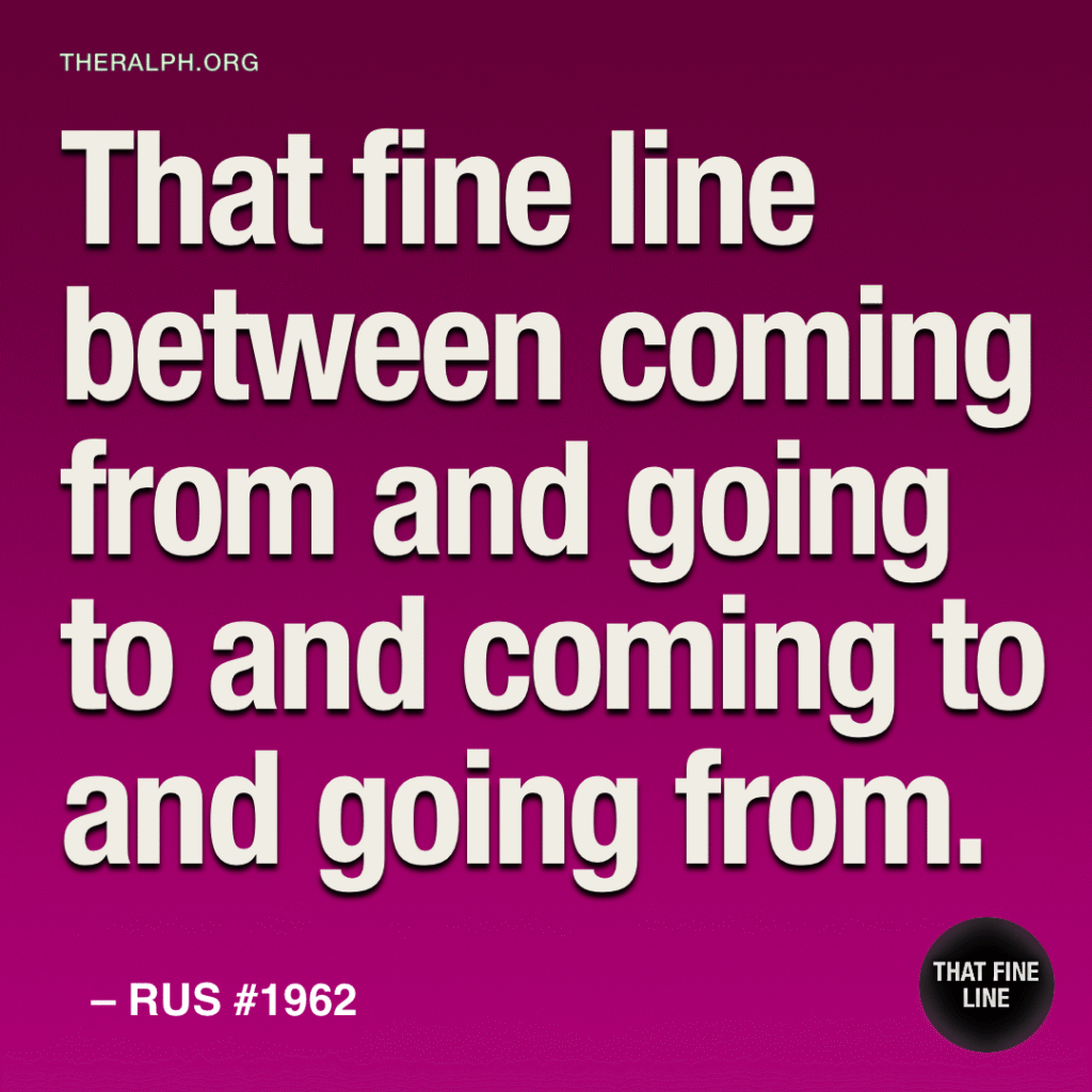 That fine line between coming from and going to and coming to and going from.