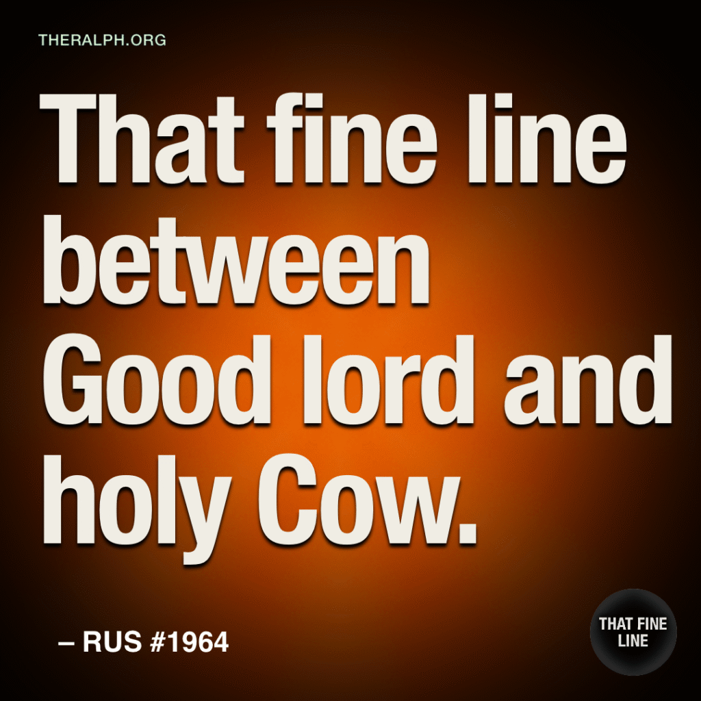 That fine line between Good lord and holy Cow.
