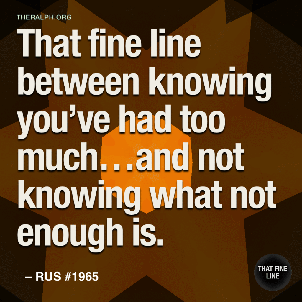 That fine line between knowing you’ve had too much…and not knowing what not enough is. 