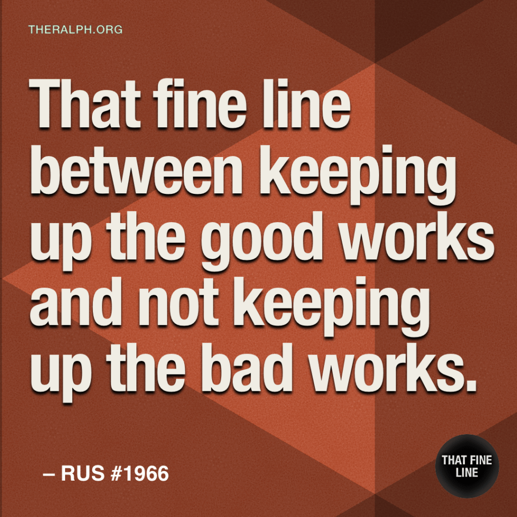 That fine line between keeping up the good works and not keeping up the bad works.