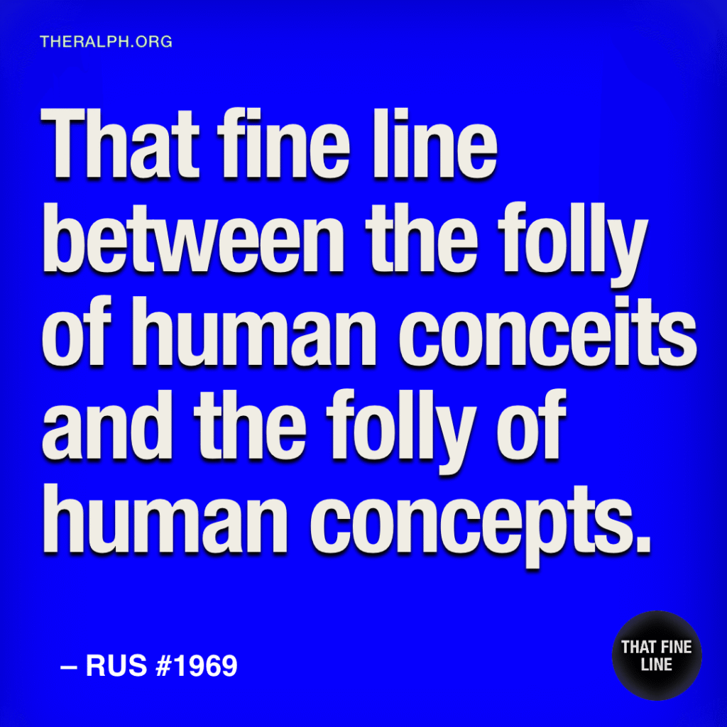 That fine line between the folly of human conceits and the folly of human concepts.