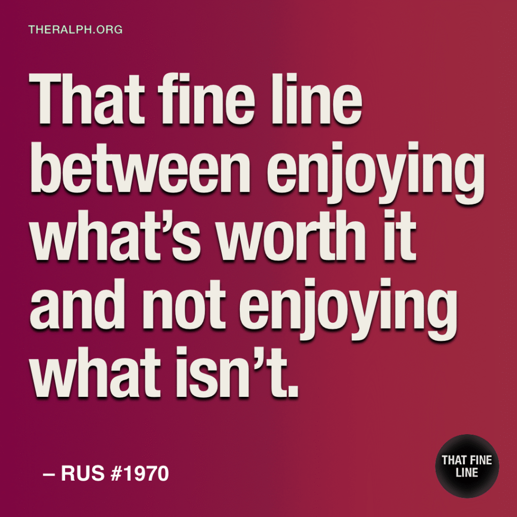 That fine line between enjoying what’s worth it and not enjoying what isn’t.