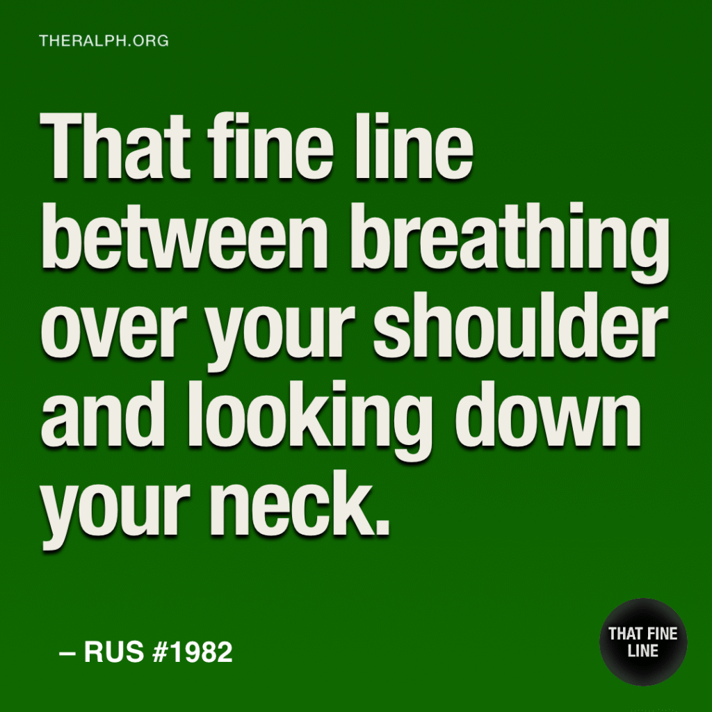 That fine line between breathing over your shoulder and looking down your neck.