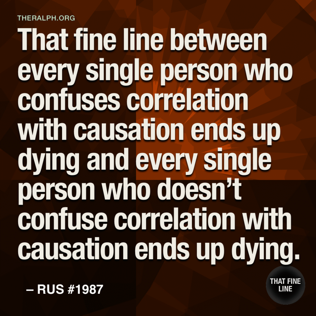 That fine line between every single person who confuses correlation with causation ends up dying and every single person who doesn't confuse correlation with causation ends up dying.