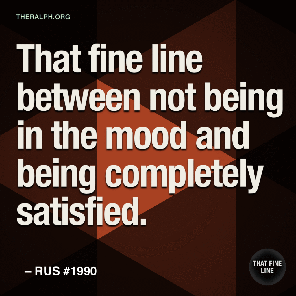 That fine line between not being in the mood and being completely satisfied.