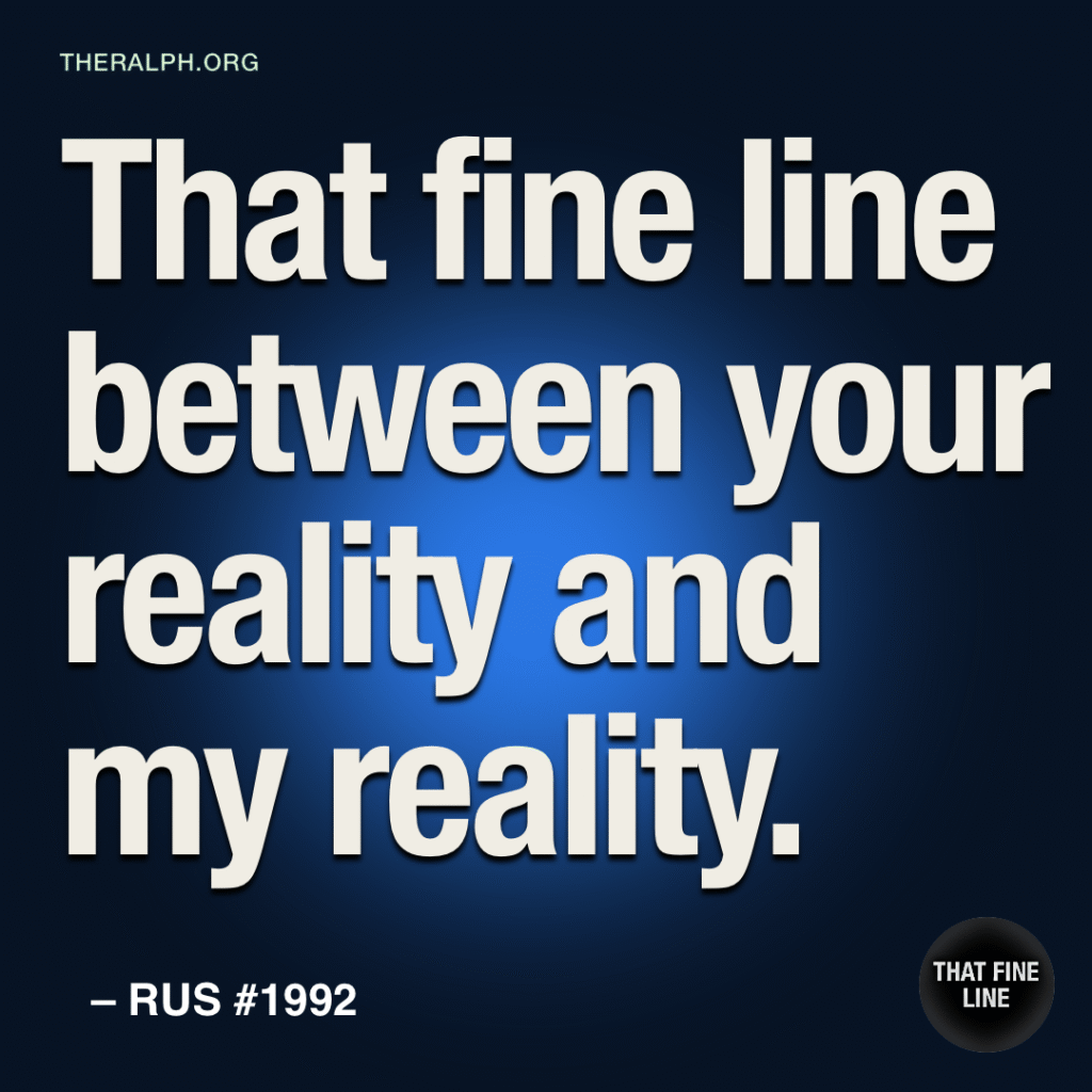 That fine line between your reality and my reality.