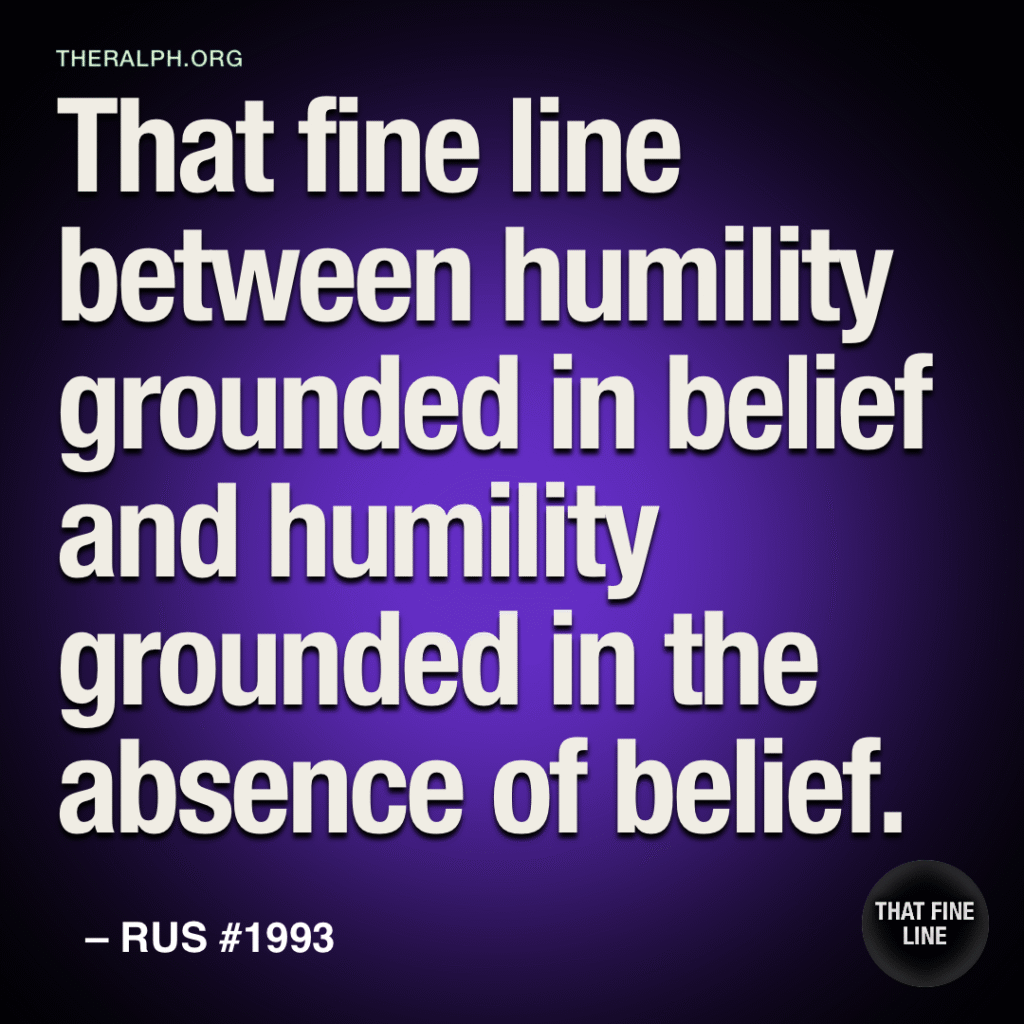 That fine line between humility grounded in belief and humility grounded in the absence of belief.