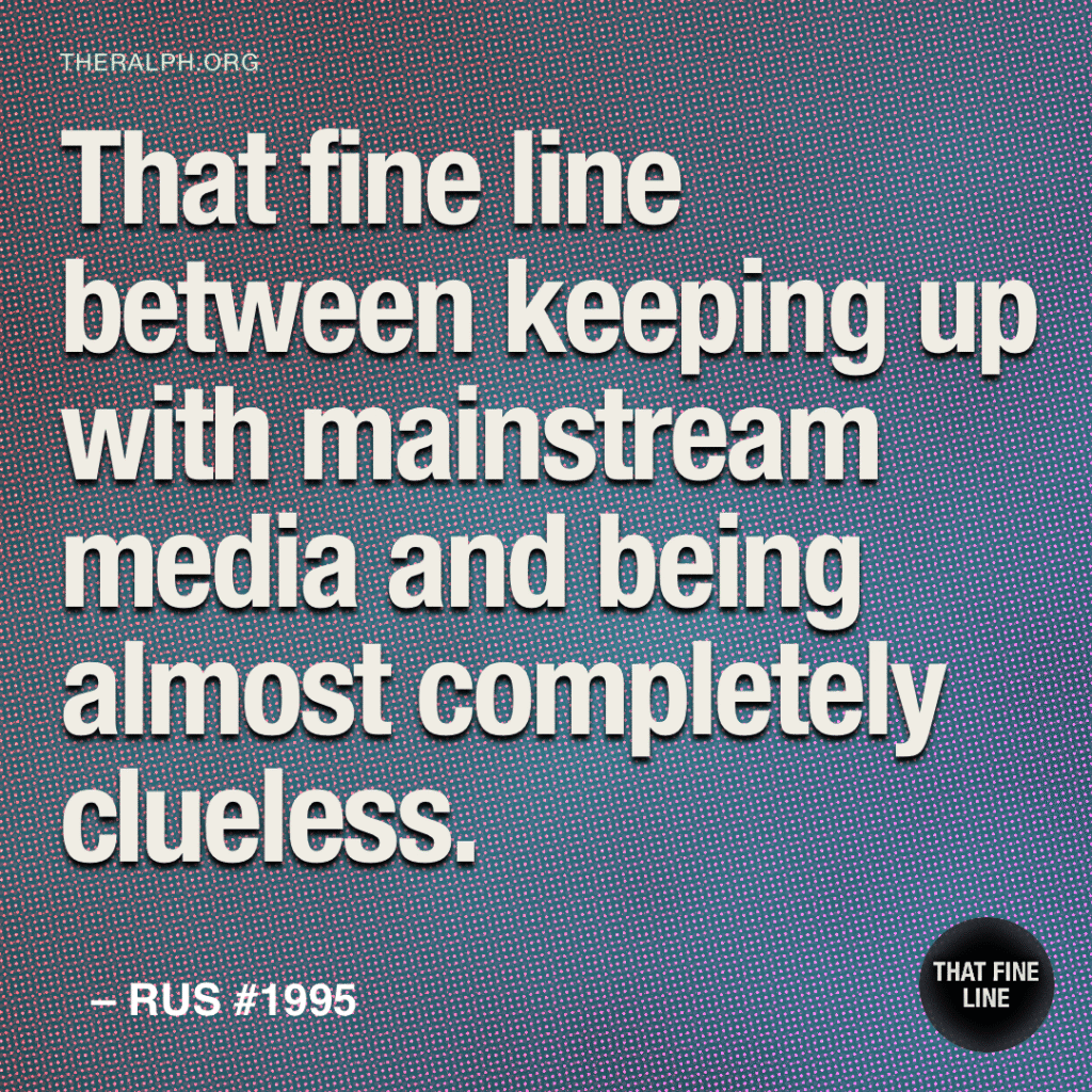 That fine line between keeping up with mainstream media and being almost completely clueless.