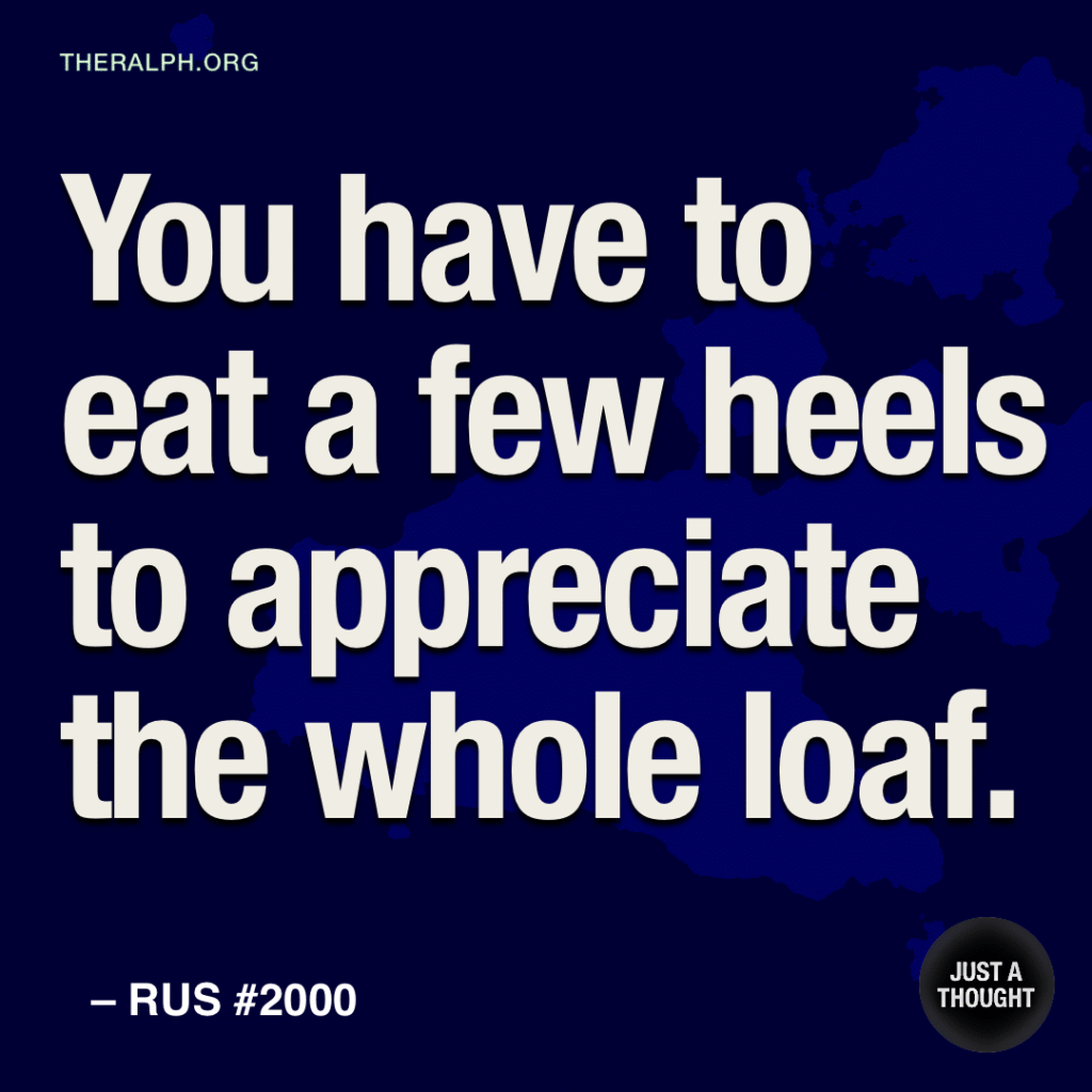 You have to eat a few heels to appreciate the whole loaf.