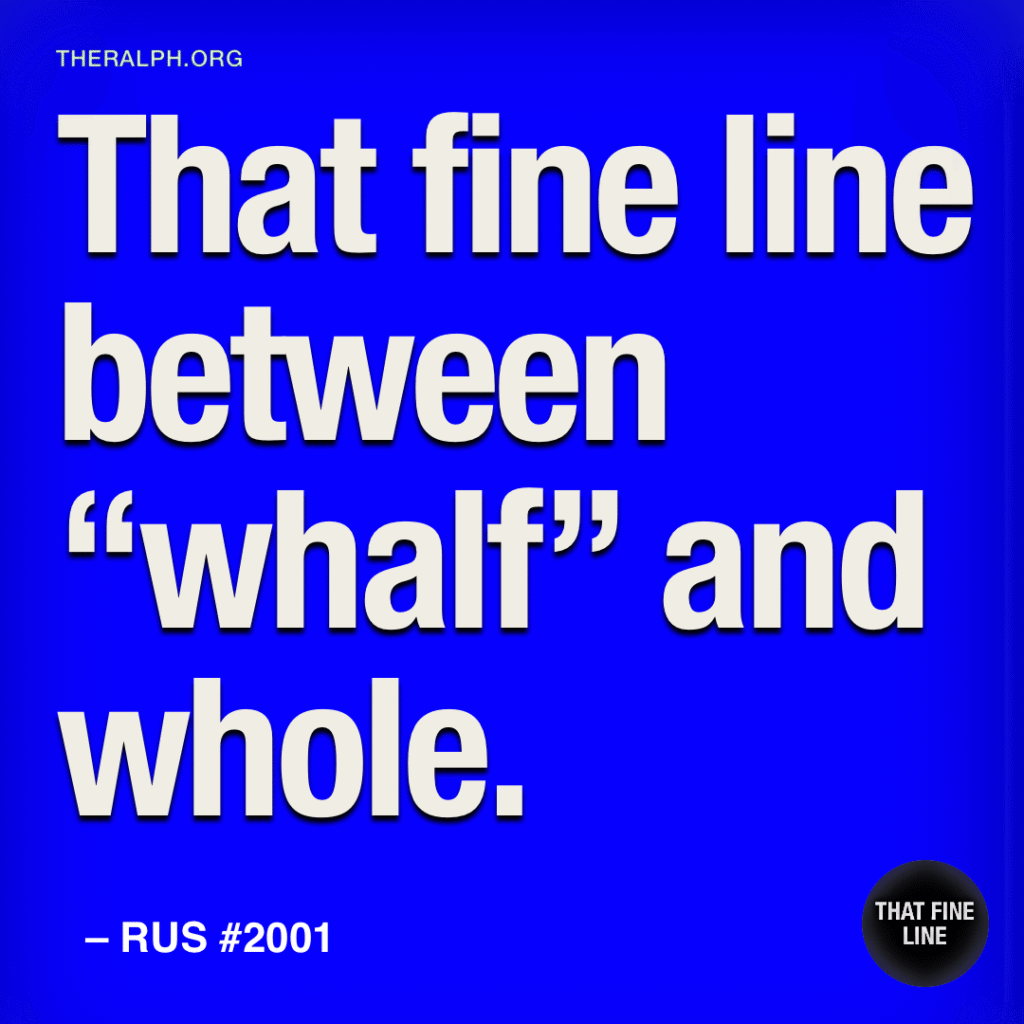 That fine line between “whalf” and whole.