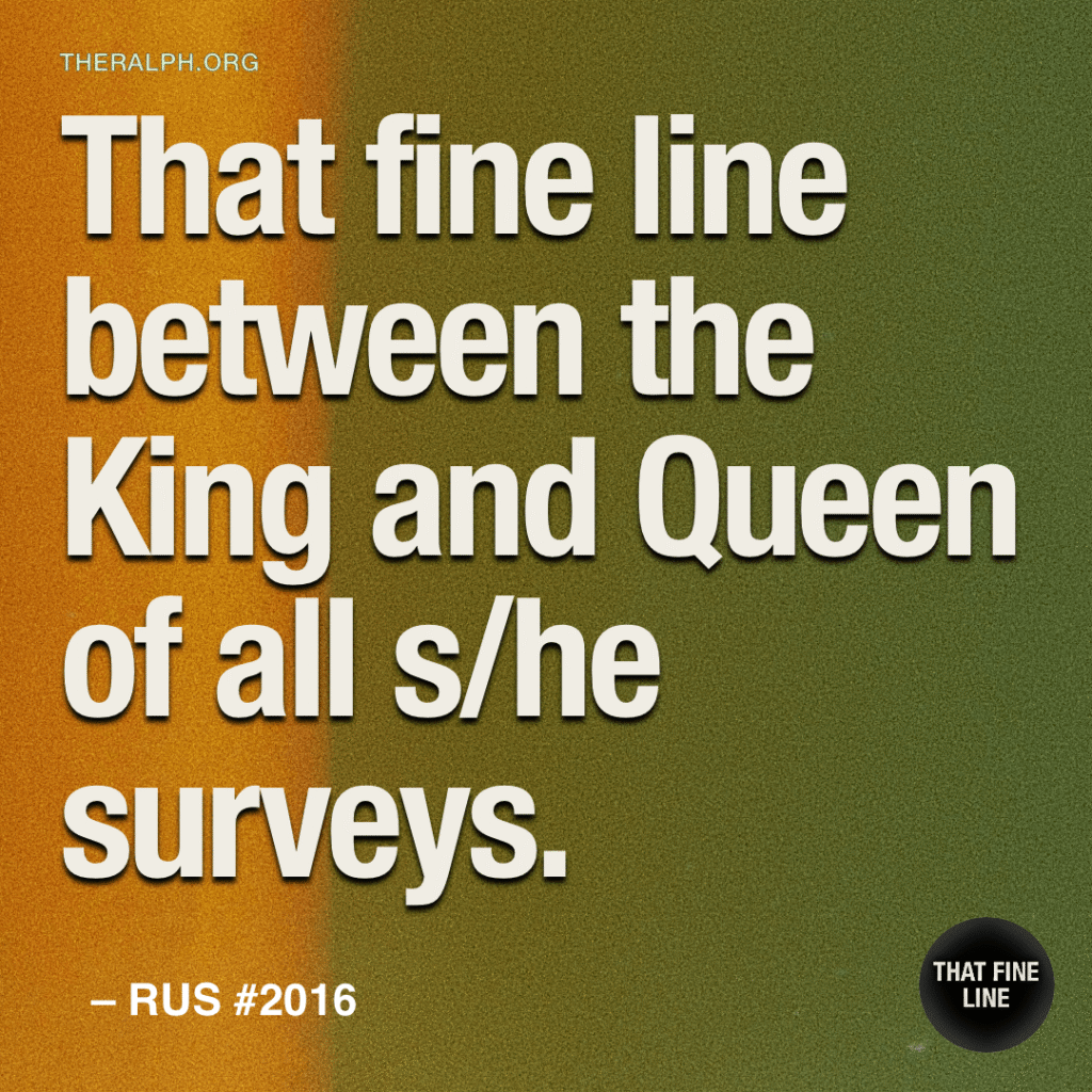 That fine line between the King and Queen of all s/he surveys.
