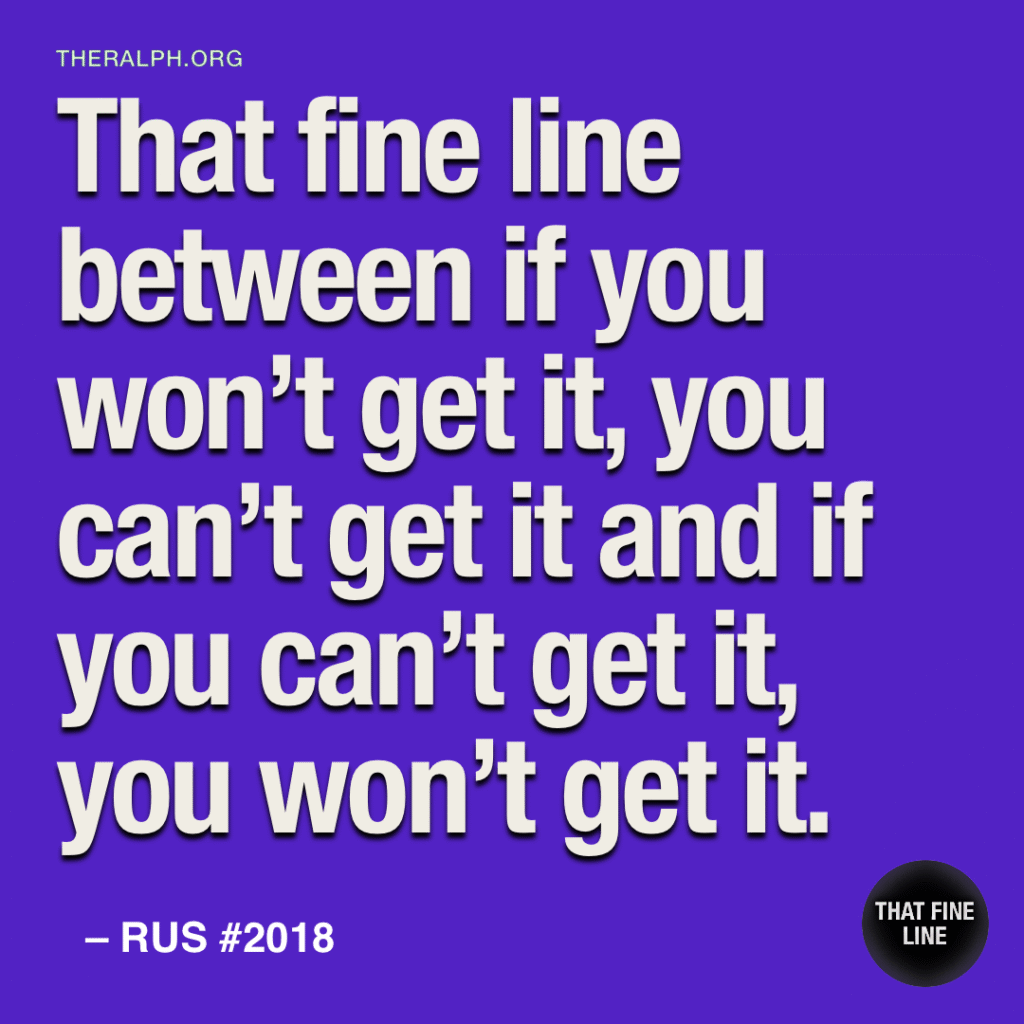 That fine line between if you won't get it, you can't get it and if you can't get it, you won't get it.