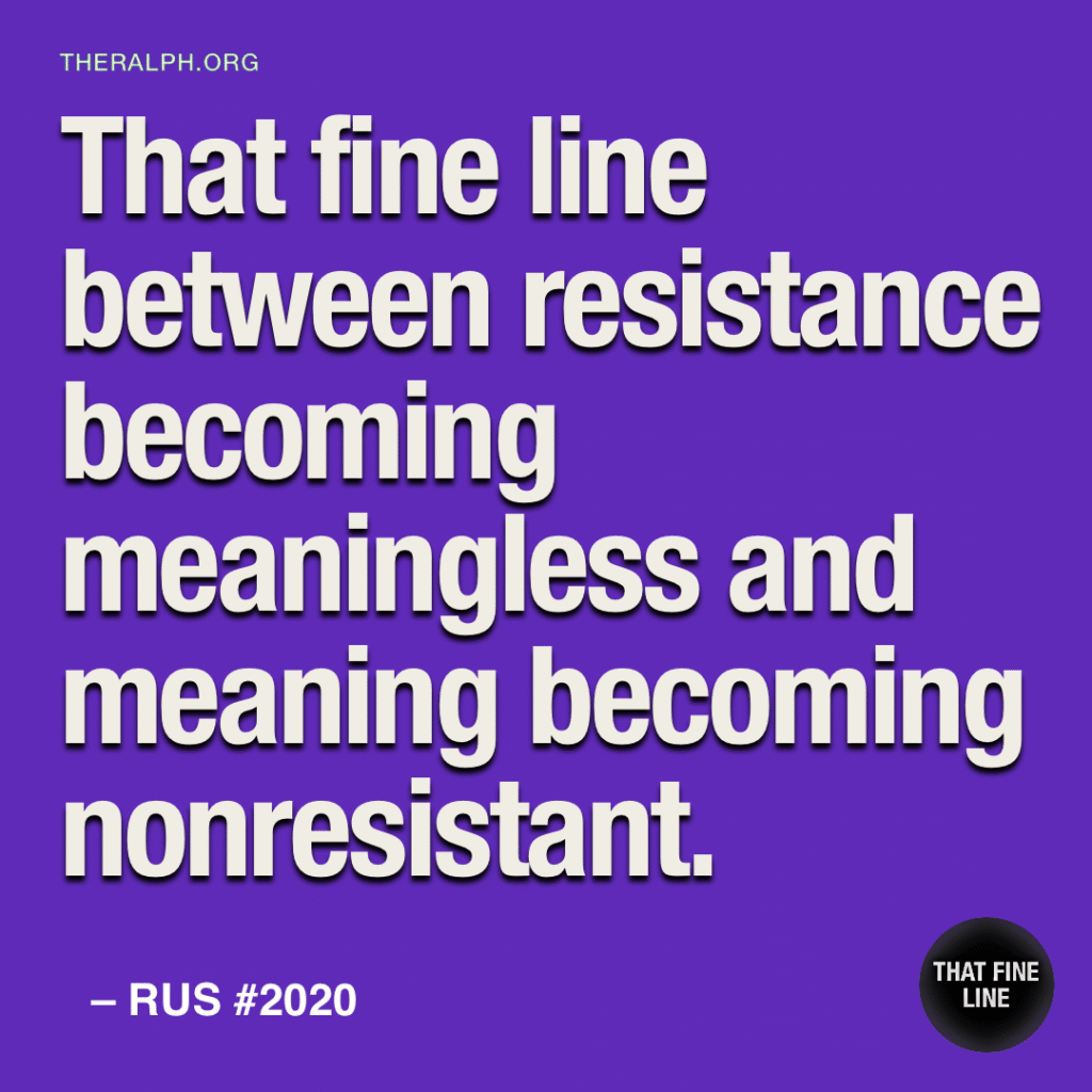 That fine line between resistance becoming meaningless and meaning becoming nonresistant.
