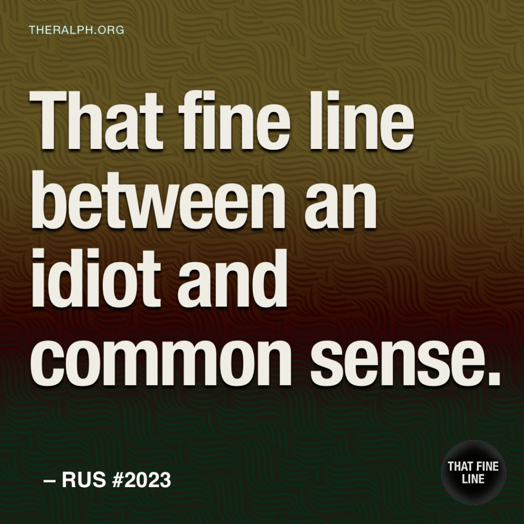 That fine line between an idiot and common sense.