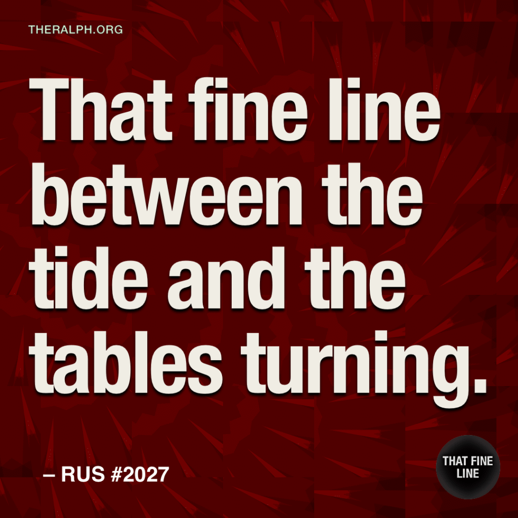 That fine line between the tide and the tables turning.