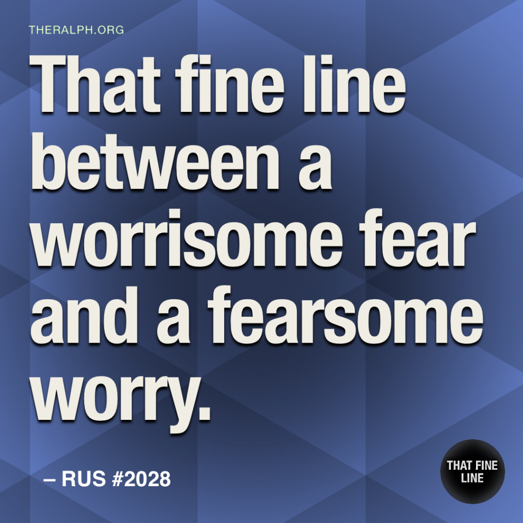 That fine line between a worrisome fear and a fearsome worry.