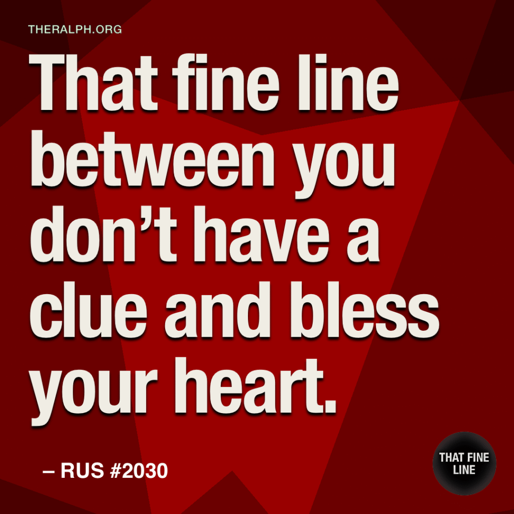 That fine line between you don’t have a clue and bless your heart.