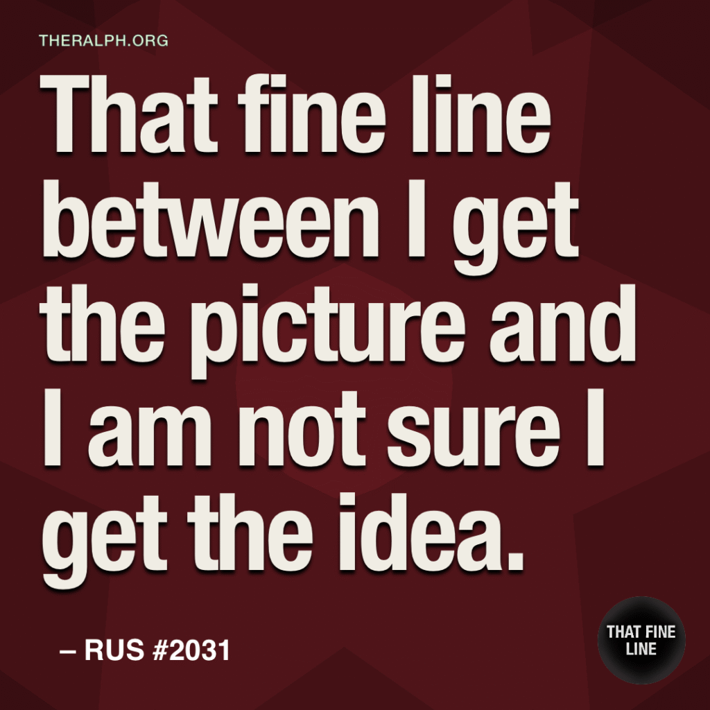 That fine line between I get the picture and I am not sure I get the idea.