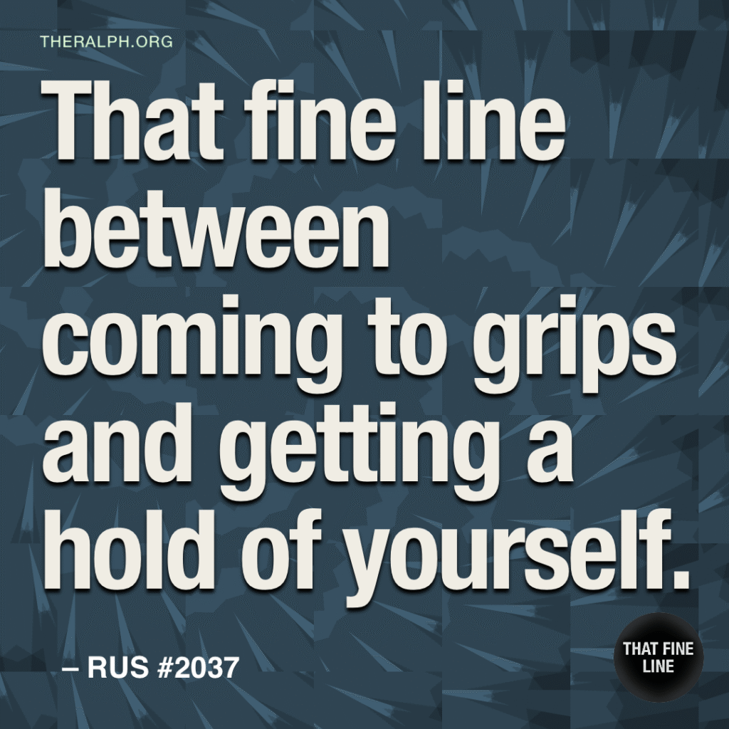 That fine line between coming to grips and getting a hold of yourself.