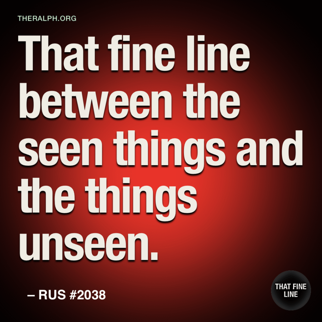 That fine line between the seen things and the things unseen.