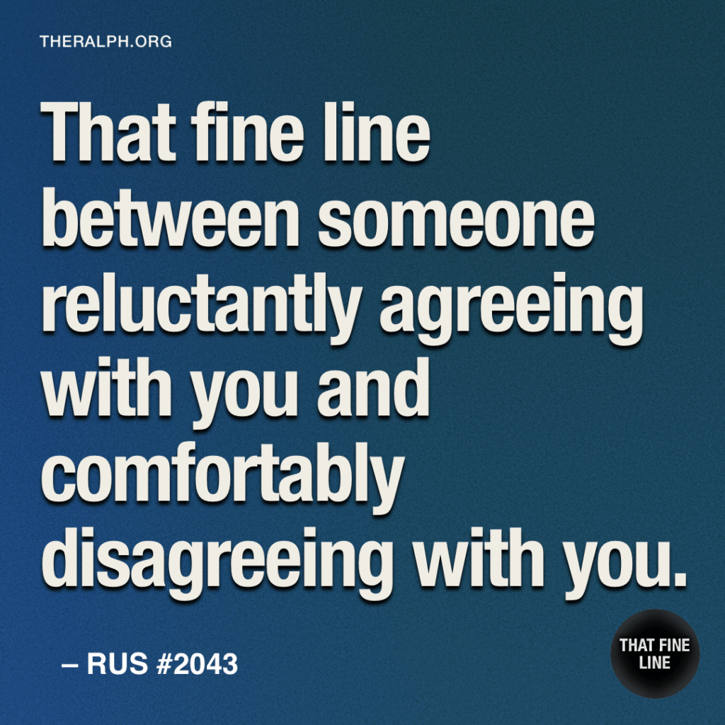 That fine line between someone reluctantly agreeing with you and comfortably disagreeing with you.