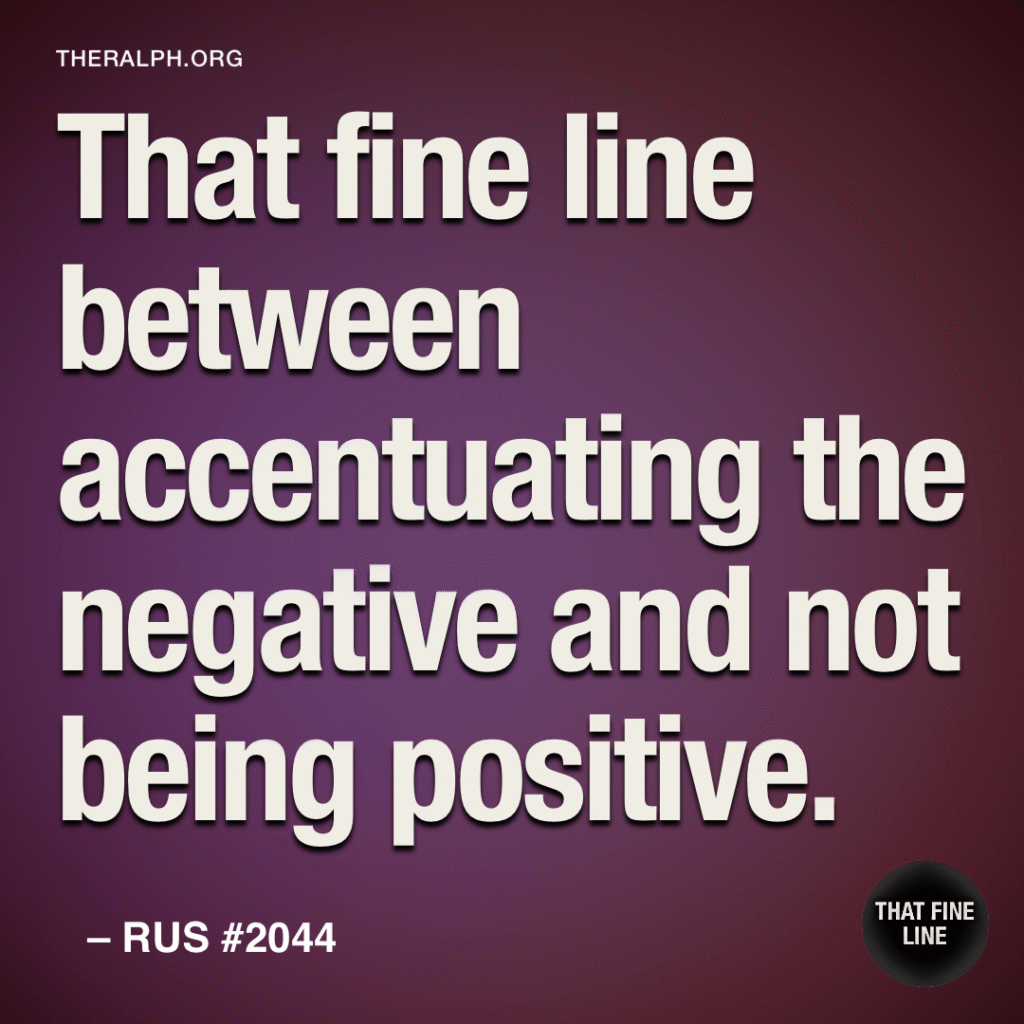 That fine line between accentuating the negative and not being positive.