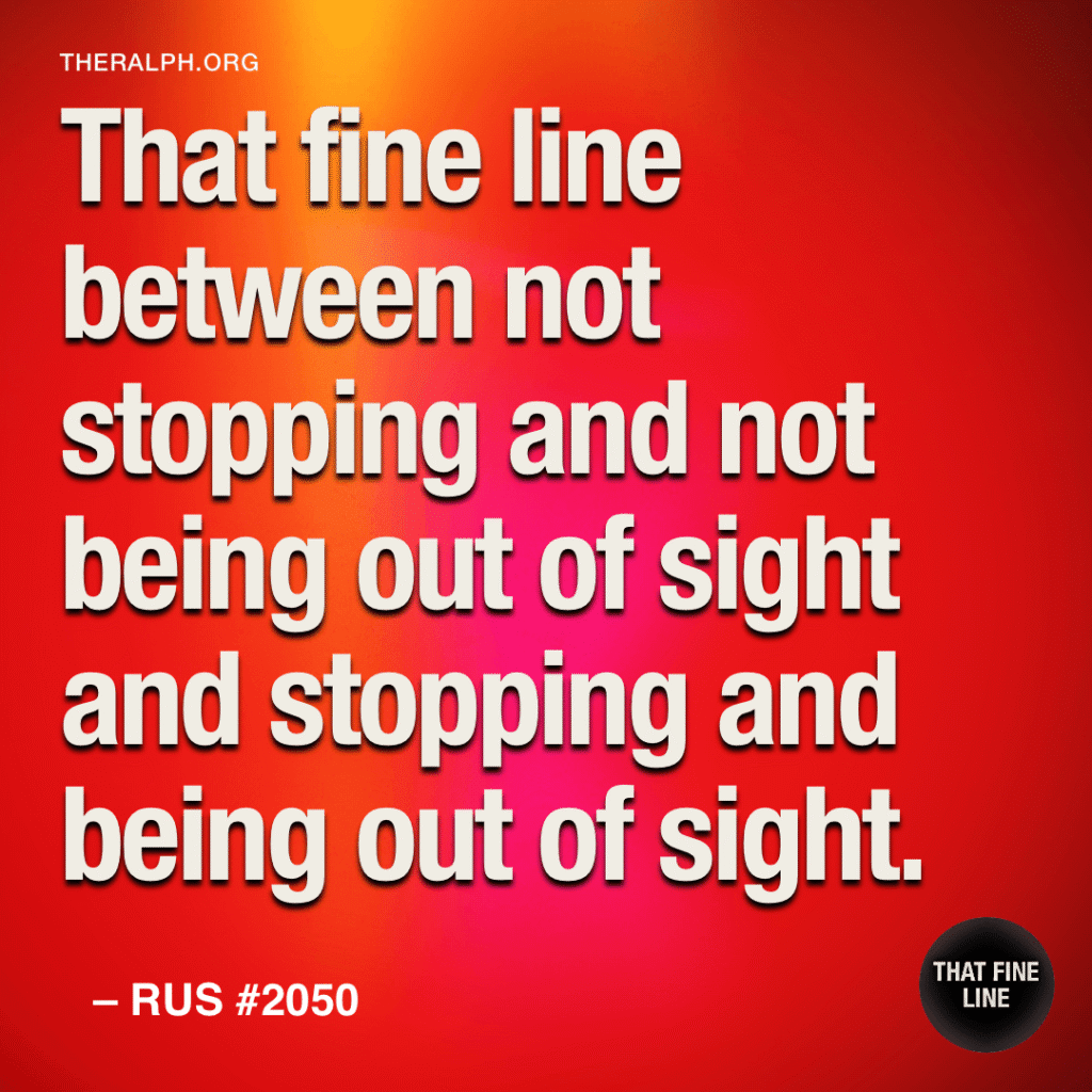 That fine line between not stopping and not being out of sight and stopping and being out of sight.