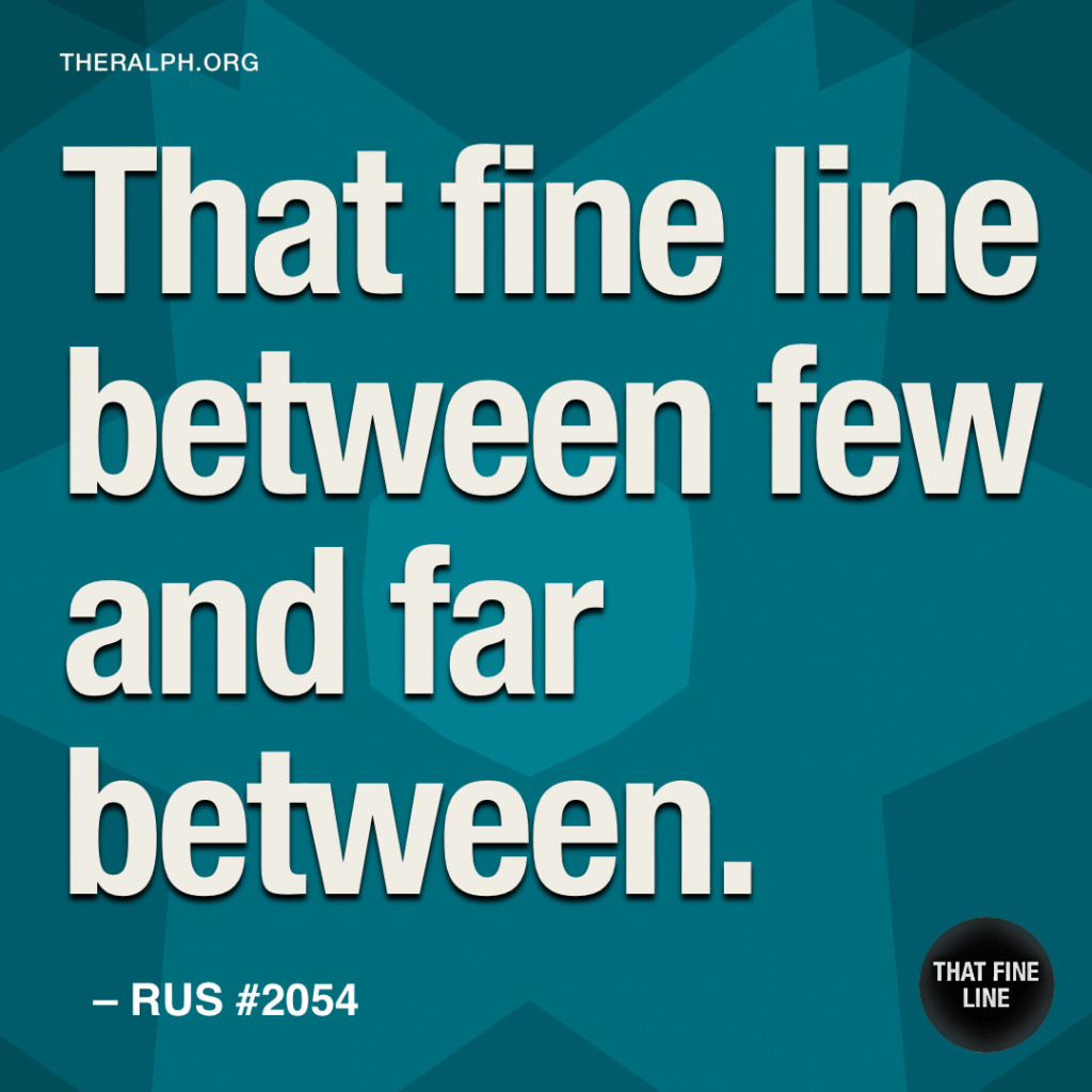 That fine line between few and far between.