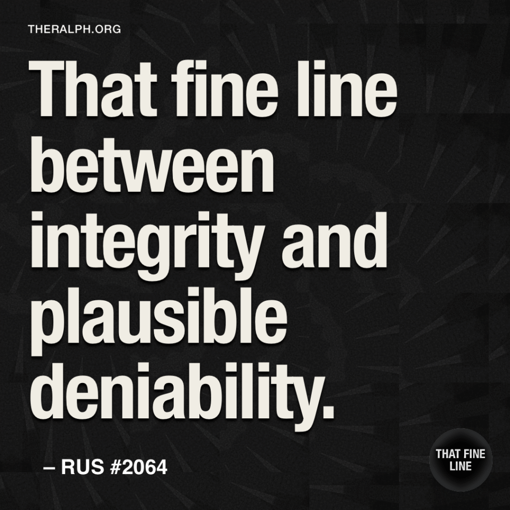 That fine line between integrity and plausible deniability.