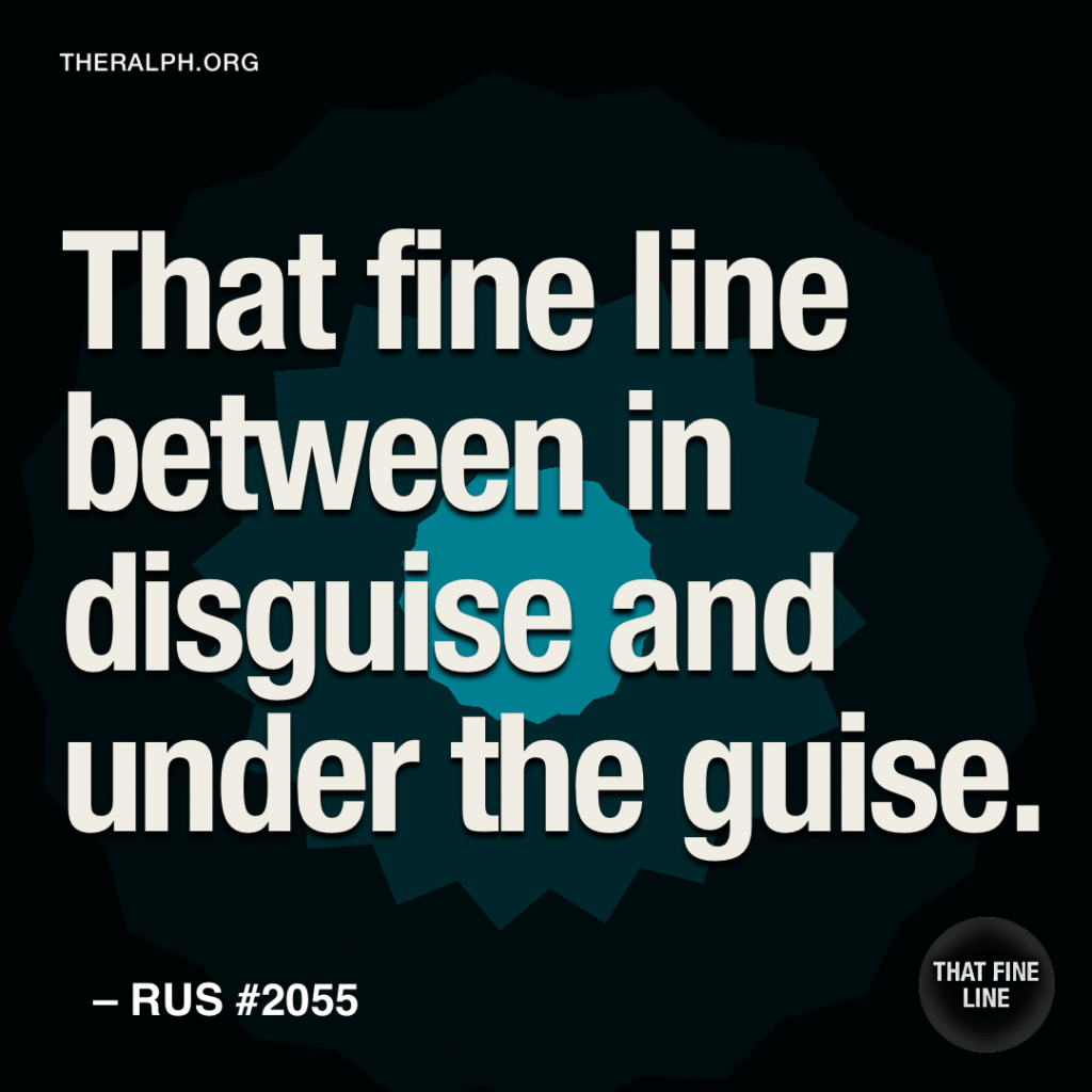 That fine line between in disguise and under the guise.