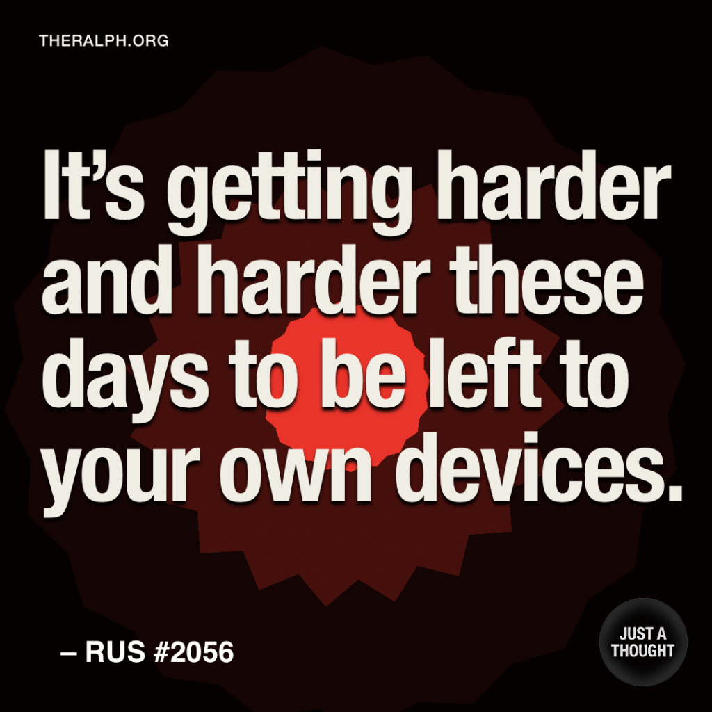 It's getting harder and harder these days to be left to your own devices.
