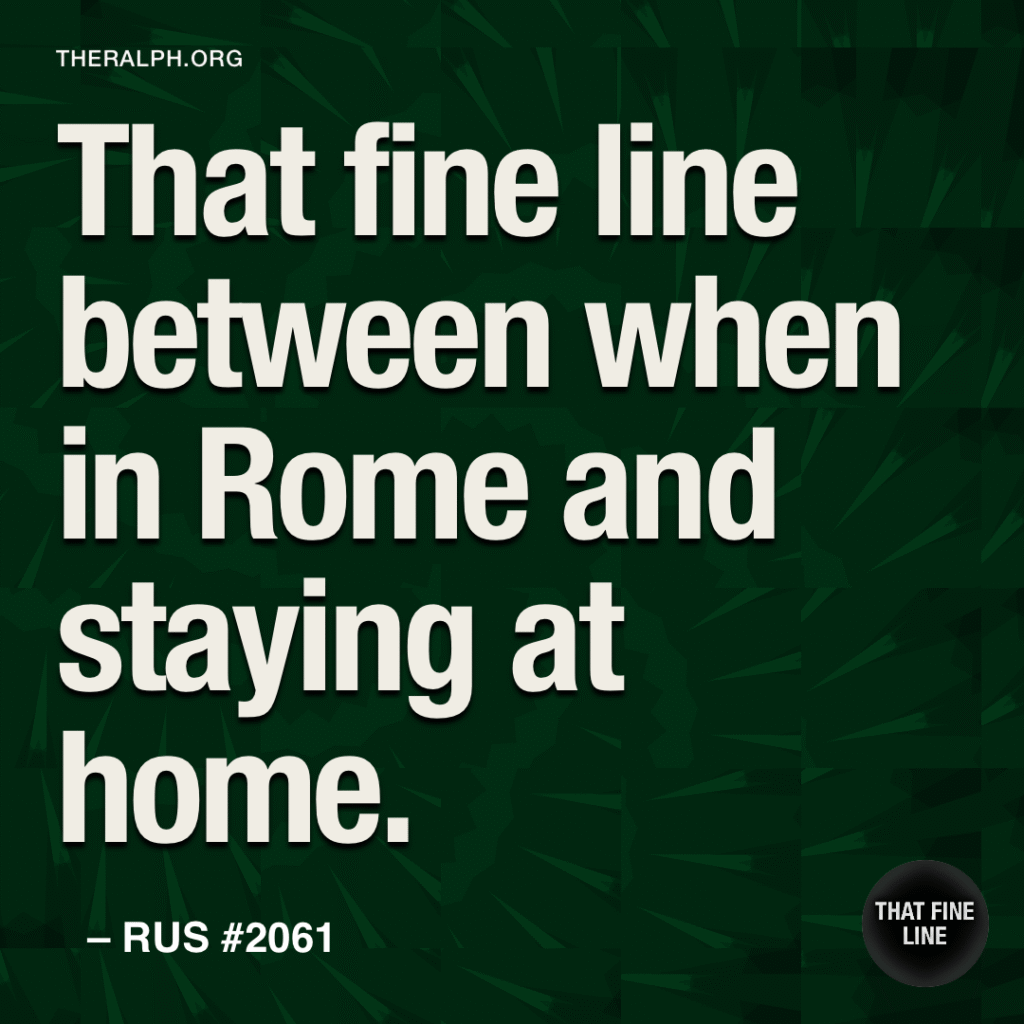That fine line between when in Rome and staying at home.