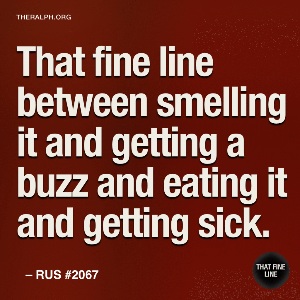 That fine line between smelling it and getting a buzz and eating it and getting sick.