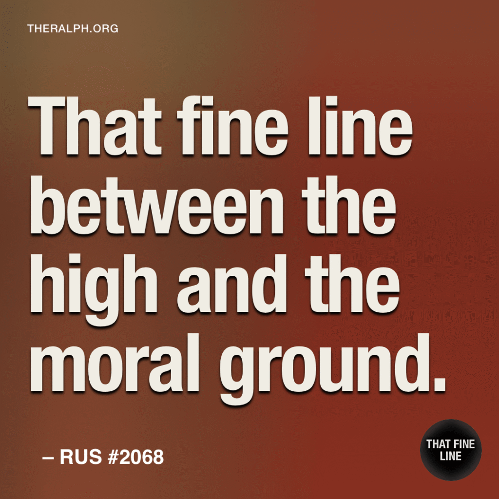 That fine line between the high and the moral ground.
