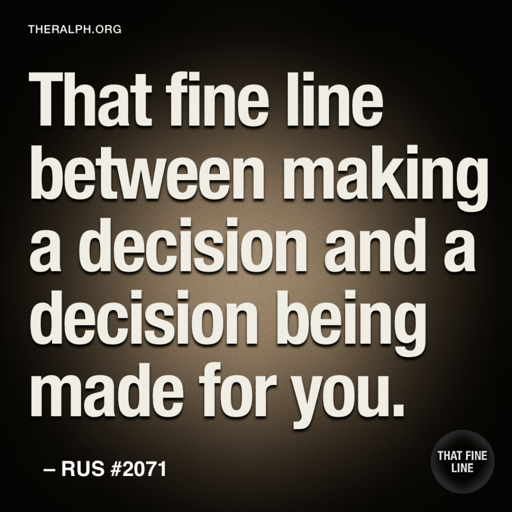 That fine line between making a decision and a decision being made for you.