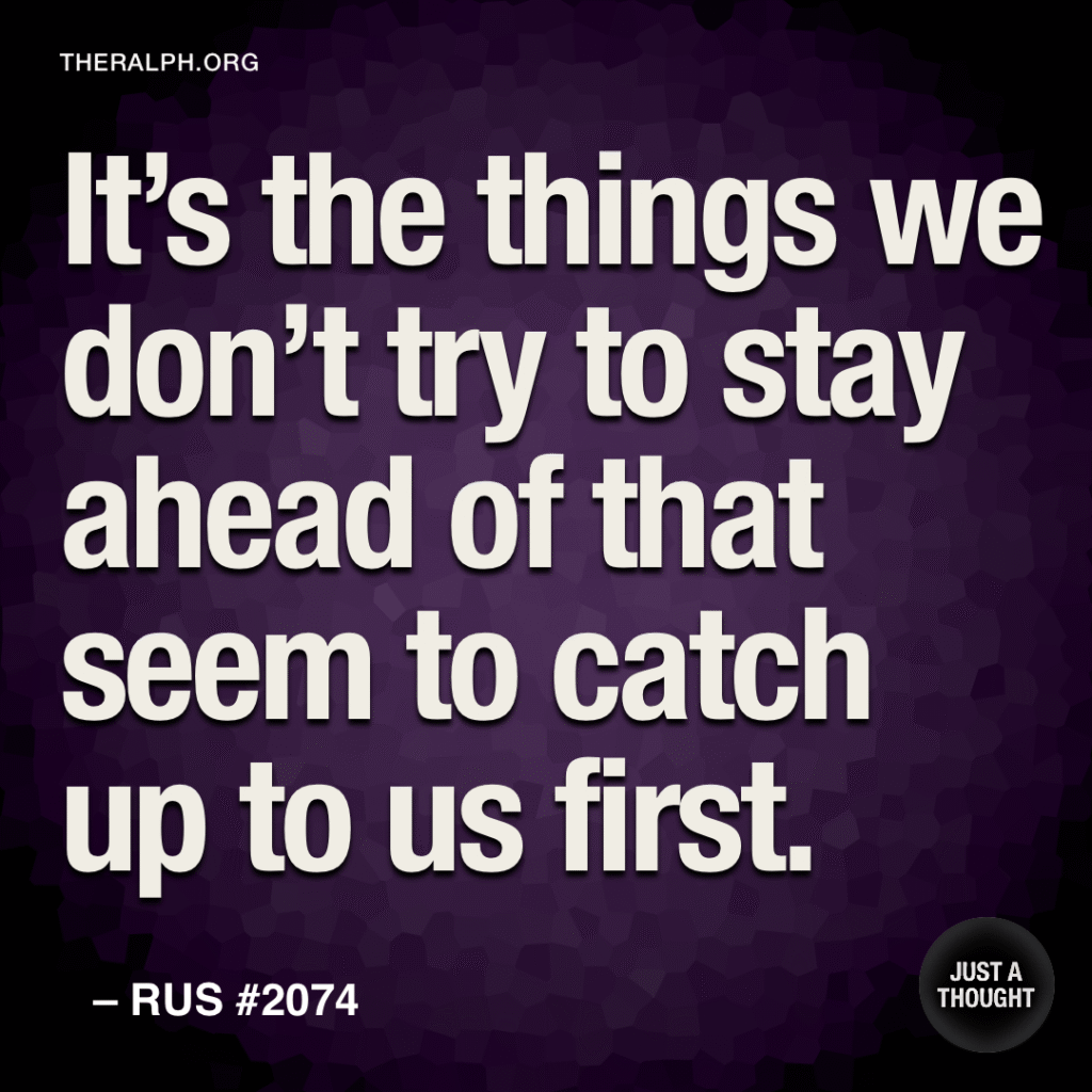 It’s the things we don’t try to stay ahead of that seem to catch up to us first.