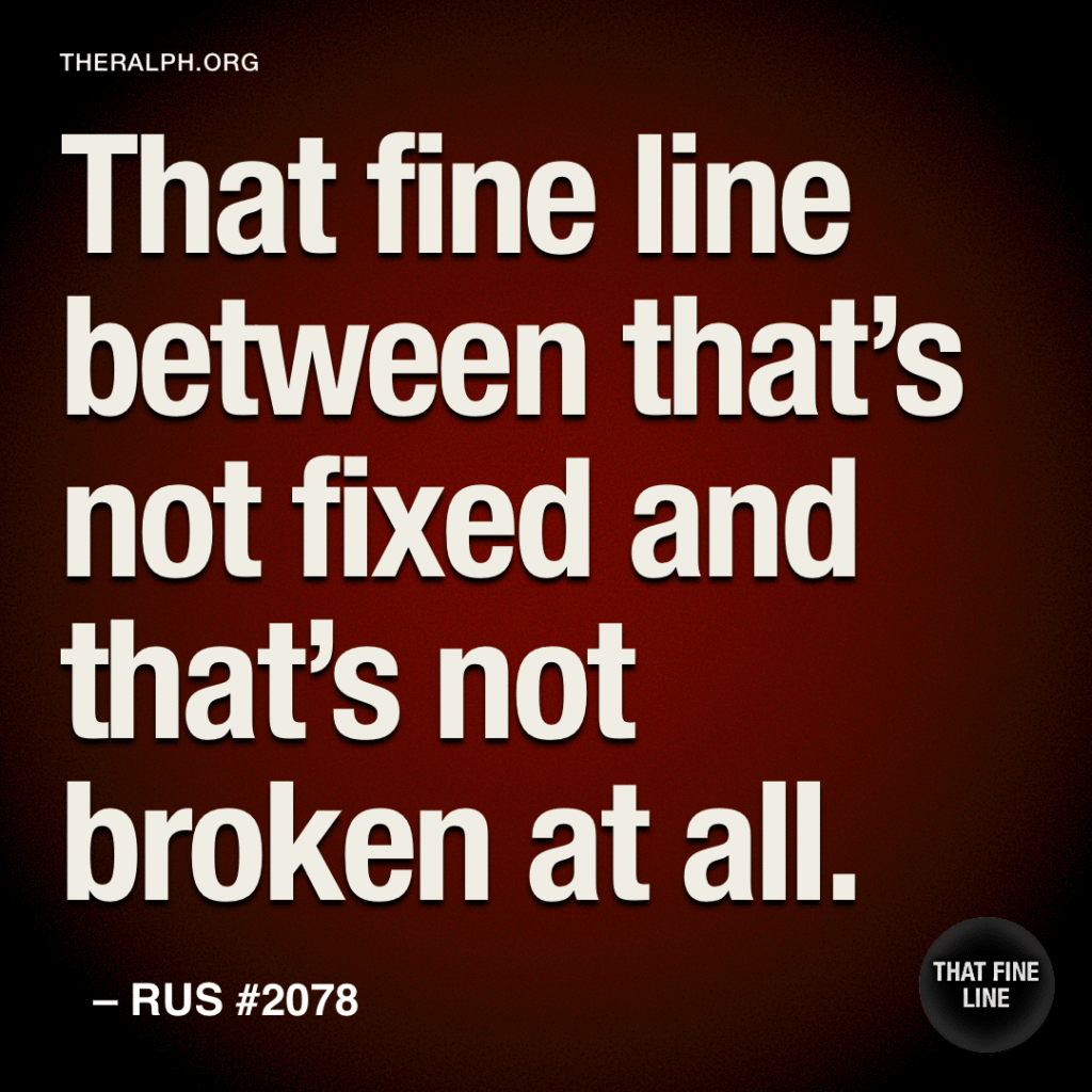 That fine line between that’s not fixed and that’s not broken at all.