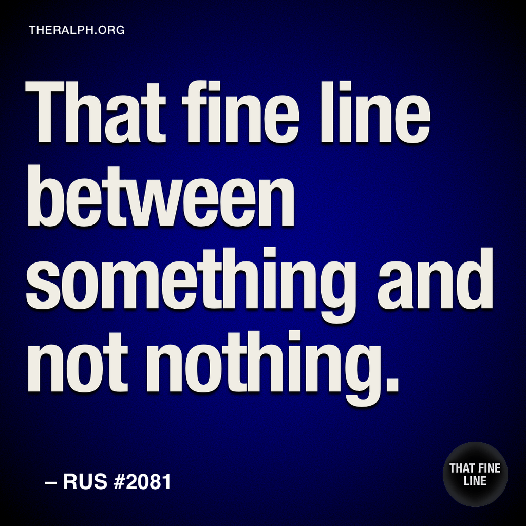 That fine line between something and not nothing.