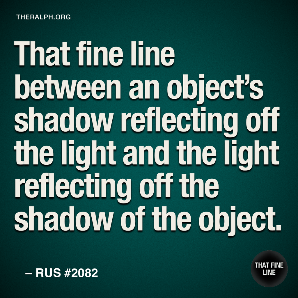 That fine line between an object's shadow reflecting off the light and the light reflecting off the shadow of the object.