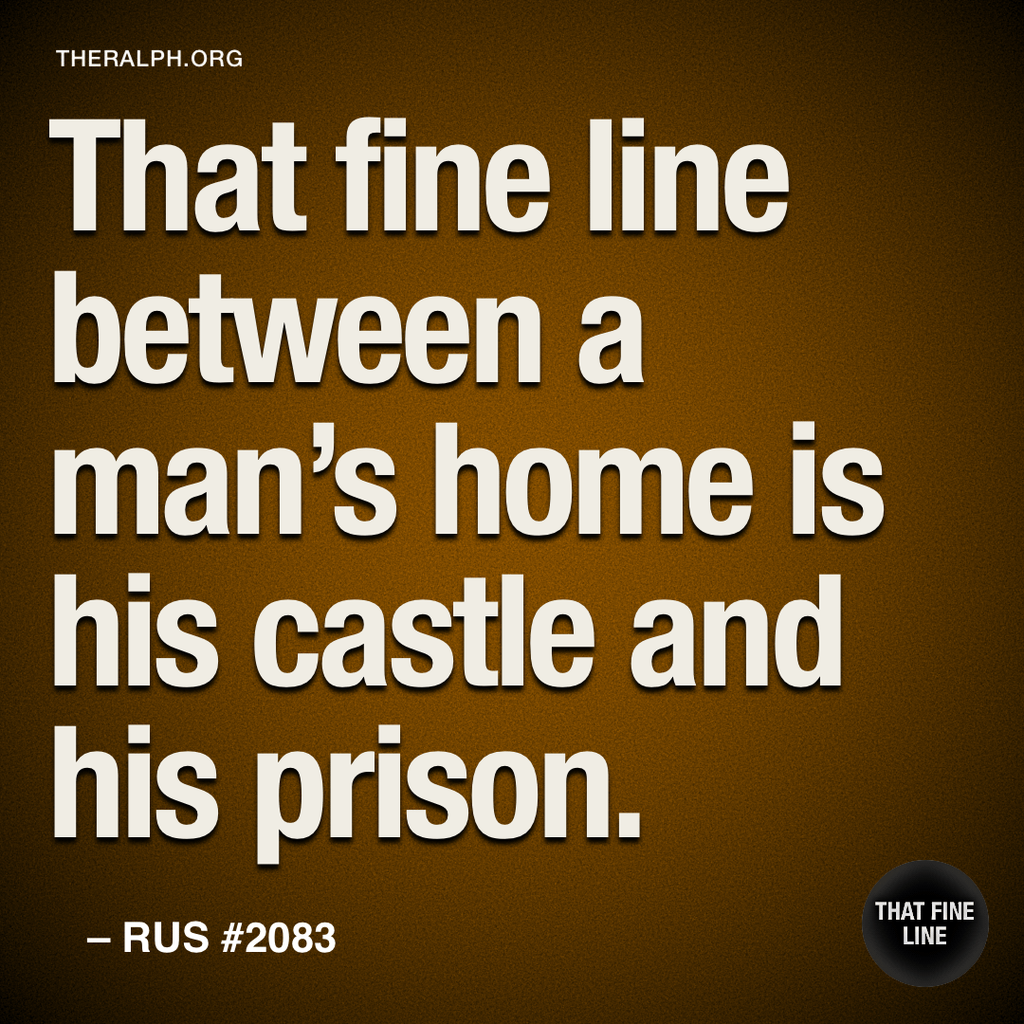 That fine line between a man's home is his castle and his prison.