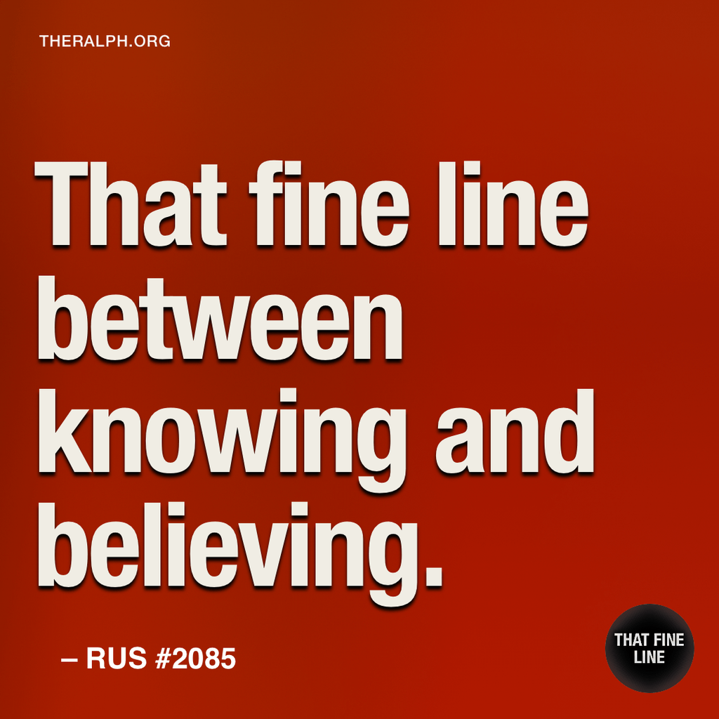 That fine line between knowing and believing.