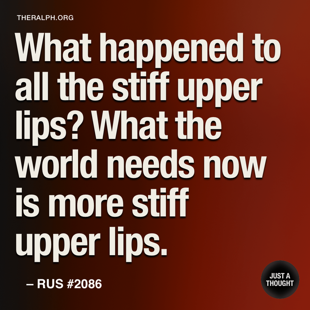 What happened to all the stiff upper lips? What the world needs now is more stiff upper lips.