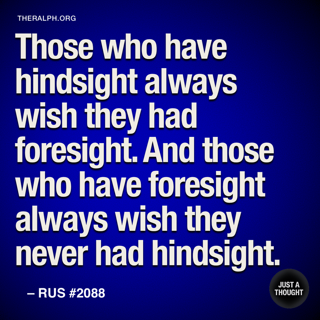 Those who have hindsight always wish they had foresight. And those who have foresight always wish they never had hindsight.