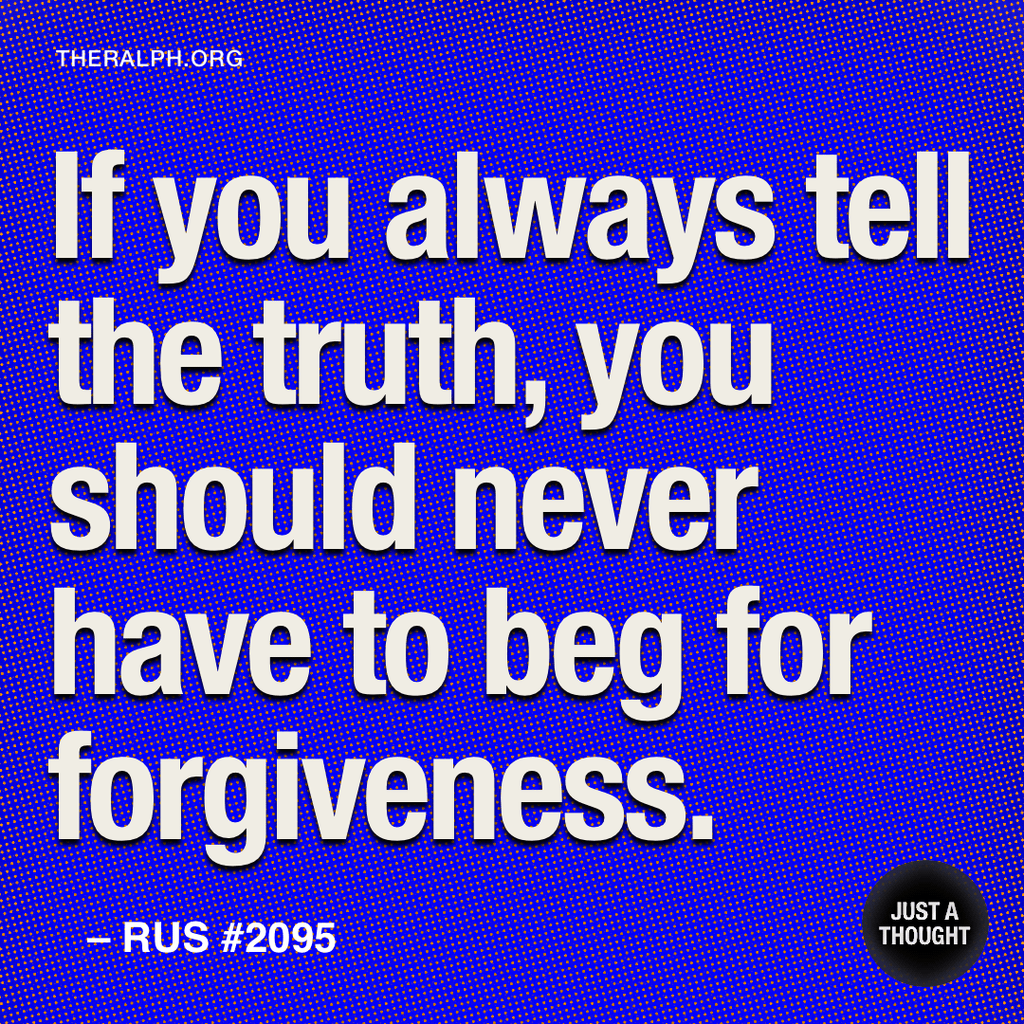 If you always tell the truth, you should never have to beg for forgiveness.