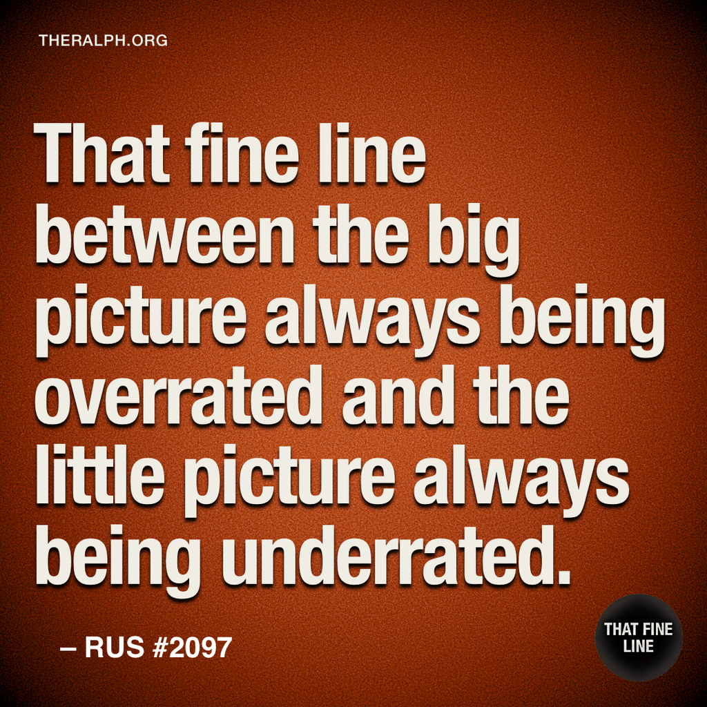 That fine line between the big picture always being overrated and the little picture always being underrated.
